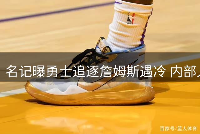 名记曝勇士追逐詹姆斯遇冷 内部人士称交易信号全无